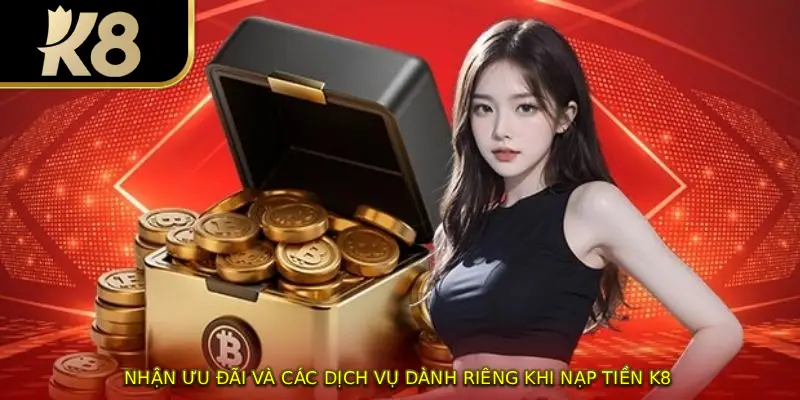 Nhận ưu đãi và các dịch vụ dành riêng khi nạp tiền K8