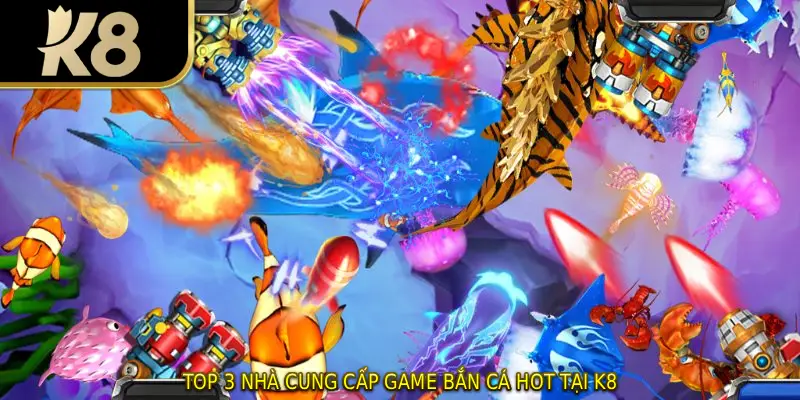 Top 3 nhà cung cấp game bắn cá hot tại K8